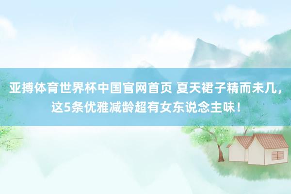 亚搏体育世界杯中国官网首页 夏天裙子精而未几,这5条优雅减龄超有女东说念主味!