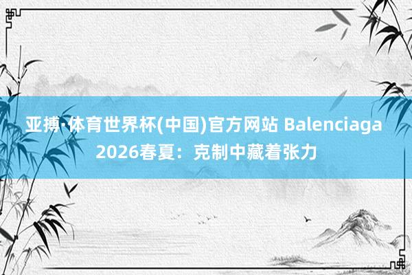 亚搏·体育世界杯(中国)官方网站 Balenciaga 2026春夏：克制中藏着张力