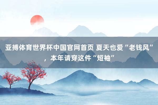 亚搏体育世界杯中国官网首页 夏天也爱“老钱风”，本年请穿这件“短袖”