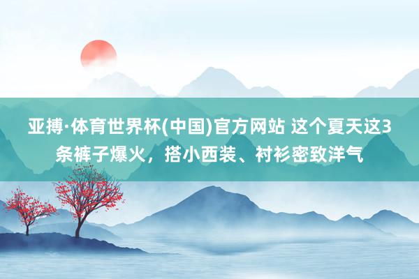 亚搏·体育世界杯(中国)官方网站 这个夏天这3条裤子爆火，搭小西装、衬衫密致洋气