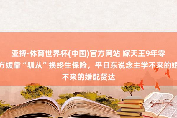 亚搏·体育世界杯(中国)官方网站 嫁天王9年零绯闻!方媛靠“驯从”换终生保险,平日东说念主学不来的婚配贤达
