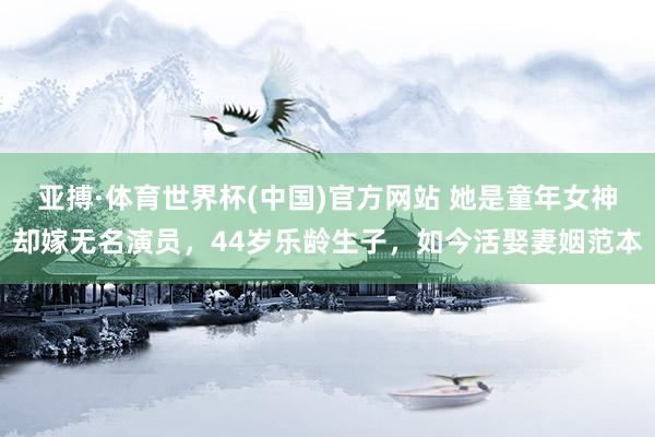亚搏·体育世界杯(中国)官方网站 她是童年女神却嫁无名演员，44岁乐龄生子，如今活娶妻姻范本