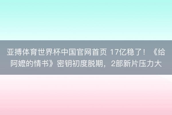 亚搏体育世界杯中国官网首页 17亿稳了！《给阿嬷的情书》密钥初度脱期，2部新片压力大