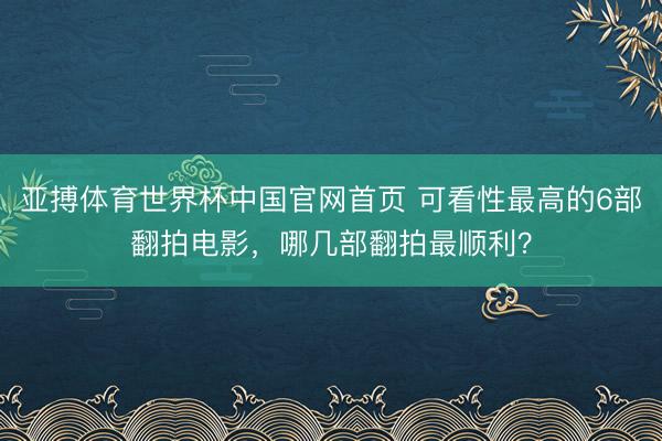 亚搏体育世界杯中国官网首页 可看性最高的6部翻拍电影，哪几部翻拍最顺利？