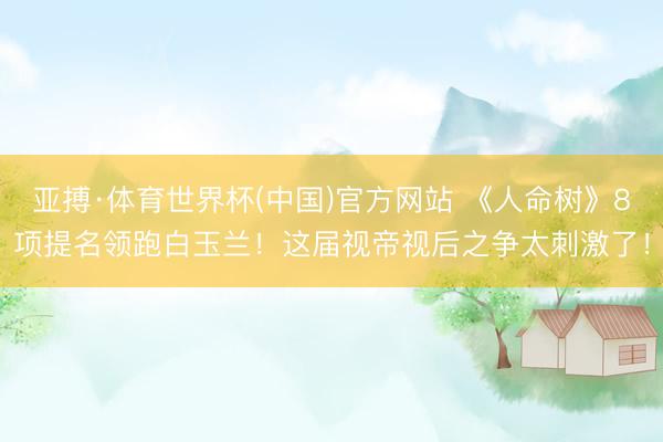 亚搏·体育世界杯(中国)官方网站 《人命树》8项提名领跑白玉兰！这届视帝视后之争太刺激了！