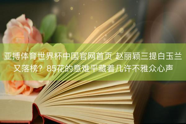 亚搏体育世界杯中国官网首页 赵丽颖三提白玉兰又落榜？85花的意难平藏着几许不雅众心声