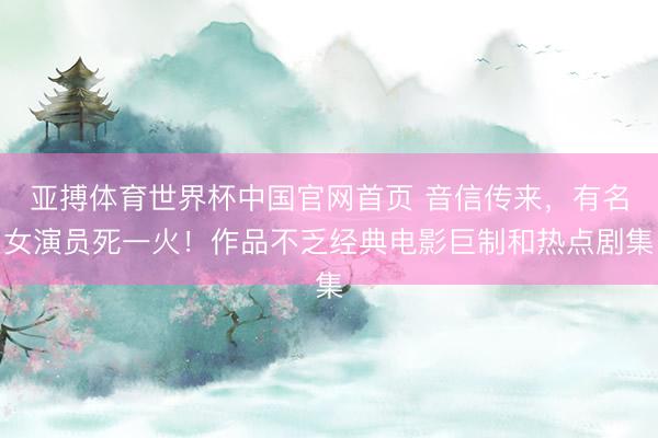 亚搏体育世界杯中国官网首页 音信传来，有名女演员死一火！作品不乏经典电影巨制和热点剧集
