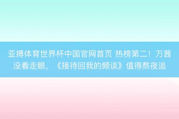 亚搏体育世界杯中国官网首页 热榜第二！万茜没看走眼，《接待回我的频谈》值得熬夜追