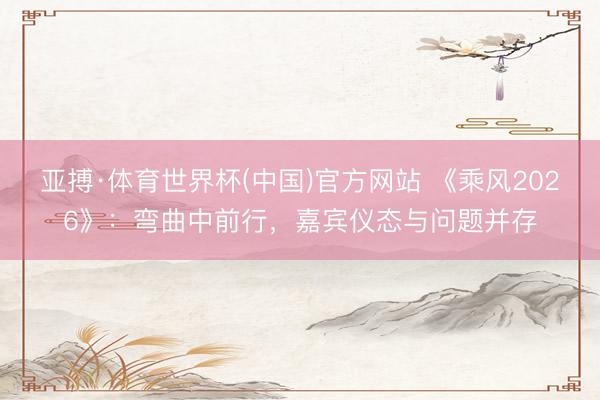 亚搏·体育世界杯(中国)官方网站 《乘风2026》:弯曲中前行,嘉宾仪态与问题并存