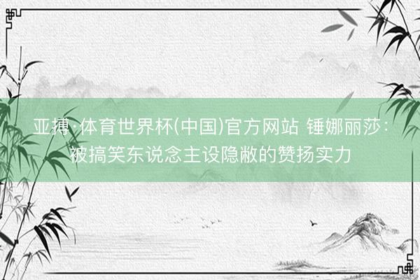 亚搏·体育世界杯(中国)官方网站 锤娜丽莎：被搞笑东说念主设隐敝的赞扬实力