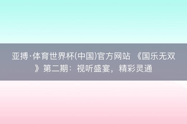亚搏·体育世界杯(中国)官方网站 《国乐无双》第二期：视听盛宴，精彩灵通