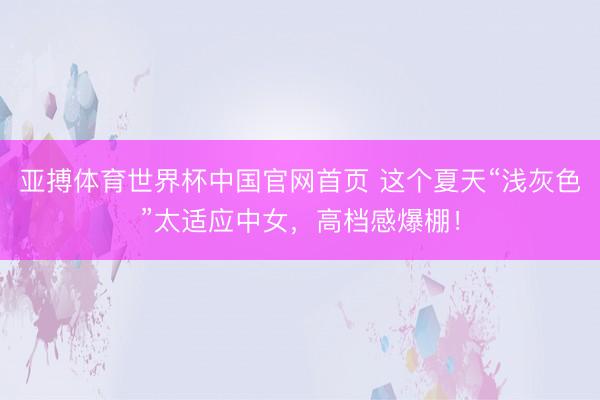 亚搏体育世界杯中国官网首页 这个夏天“浅灰色”太适应中女，高档感爆棚！