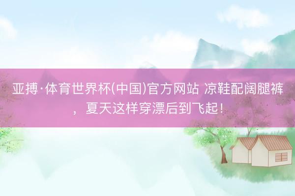 亚搏·体育世界杯(中国)官方网站 凉鞋配阔腿裤，夏天这样穿漂后到飞起！