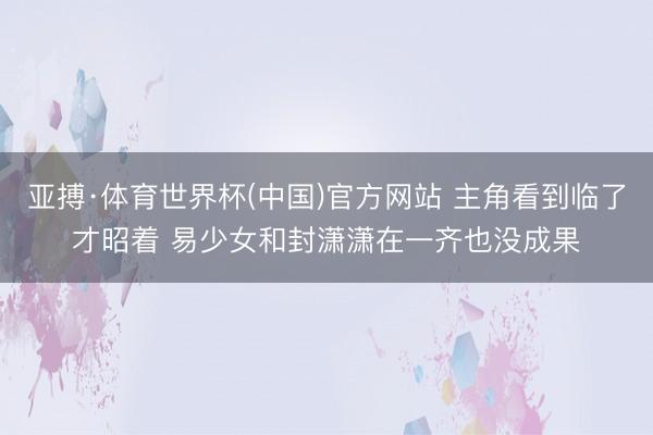 亚搏·体育世界杯(中国)官方网站 主角看到临了才昭着 易少女和封潇潇在一齐也没成果