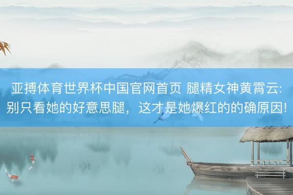 亚搏体育世界杯中国官网首页 腿精女神黄霄云:别只看她的好意思腿，这才是她爆红的的确原因!