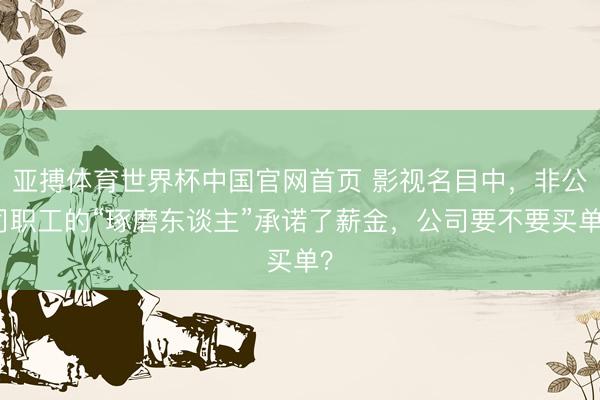 亚搏体育世界杯中国官网首页 影视名目中，非公司职工的“琢磨东谈主”承诺了薪金，公司要不要买单？
