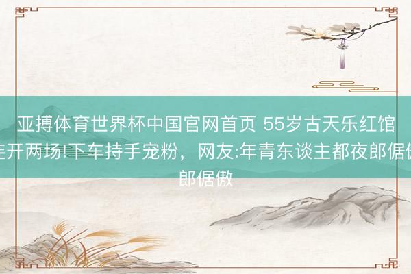 亚搏体育世界杯中国官网首页 55岁古天乐红馆连开两场!下车持手宠粉，网友:年青东谈主都夜郎倨傲
