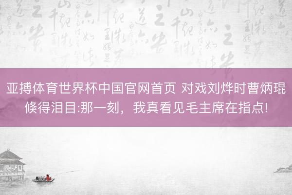 亚搏体育世界杯中国官网首页 对戏刘烨时曹炳琨倏得泪目:那一刻，我真看见毛主席在指点!