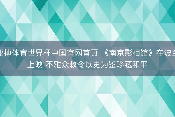 亚搏体育世界杯中国官网首页 《南京影相馆》在波兰上映 不雅众敕令以史为鉴珍藏和平