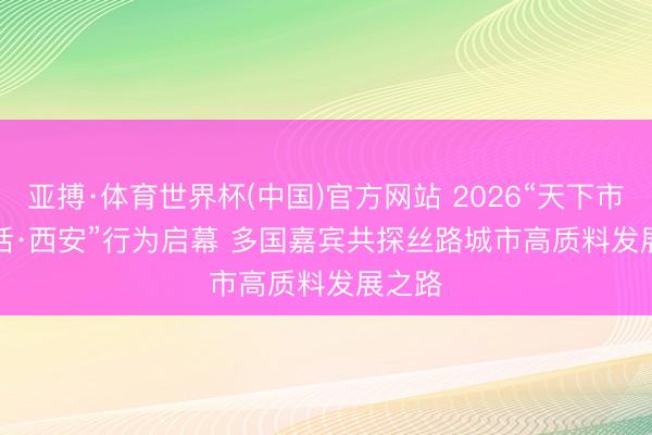 亚搏·体育世界杯(中国)官方网站 2026“天下市长对话·西安”行为启幕 多国嘉宾共探丝路城市高质料发展之路