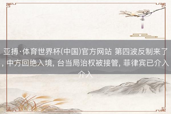 亚搏·体育世界杯(中国)官方网站 第四波反制来了, 中方回绝入境, 台当局治权被接管, 菲律宾已介入