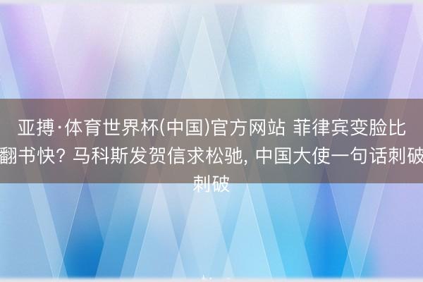 亚搏·体育世界杯(中国)官方网站 菲律宾变脸比翻书快? 马科斯发贺信求松驰, 中国大使一句话刺破