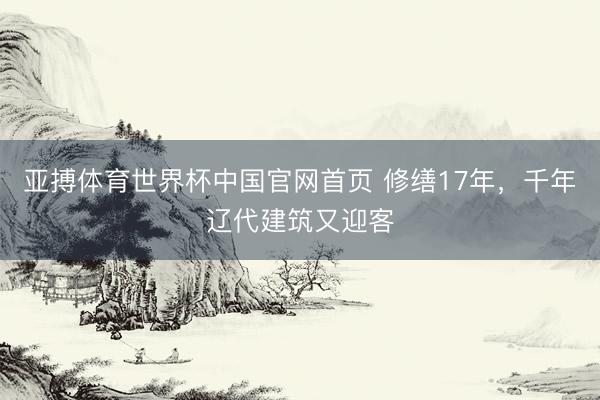 亚搏体育世界杯中国官网首页 修缮17年，千年辽代建筑又迎客