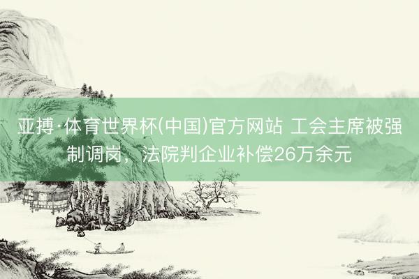 亚搏·体育世界杯(中国)官方网站 工会主席被强制调岗，法院判企业补偿26万余元