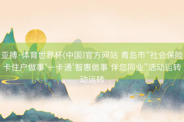 亚搏·体育世界杯(中国)官方网站 青岛市“社会保险卡住户做事‘一卡通’智惠做事 伴您同业”活动运转