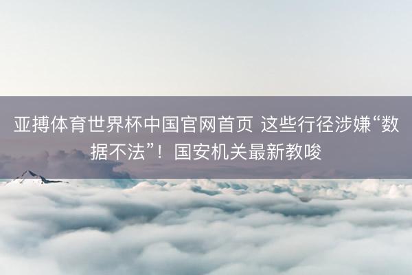 亚搏体育世界杯中国官网首页 这些行径涉嫌“数据不法”！国安机关最新教唆