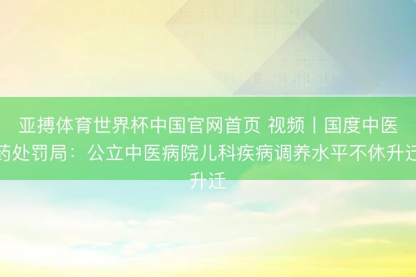 亚搏体育世界杯中国官网首页 视频丨国度中医药处罚局：公立中医病院儿科疾病调养水平不休升迁