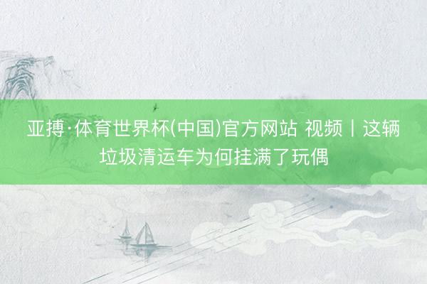 亚搏·体育世界杯(中国)官方网站 视频丨这辆垃圾清运车为何挂满了玩偶