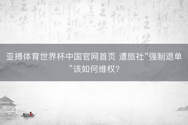 亚搏体育世界杯中国官网首页 遭旅社“强制退单”该如何维权？