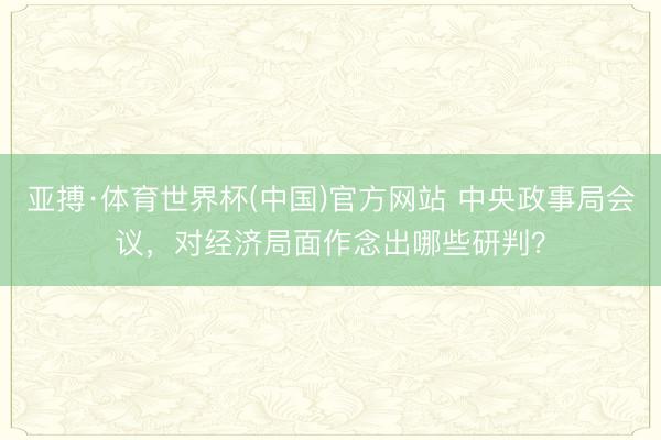 亚搏·体育世界杯(中国)官方网站 中央政事局会议,对经济局面作念出哪些研判?