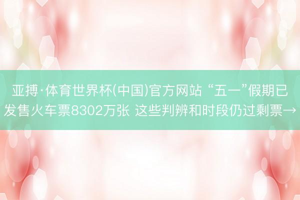 亚搏·体育世界杯(中国)官方网站 “五一”假期已发售火车票8302万张 这些判辨和时段仍过剩票→