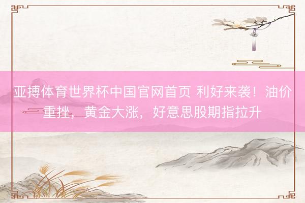 亚搏体育世界杯中国官网首页 利好来袭！油价重挫，黄金大涨，好意思股期指拉升