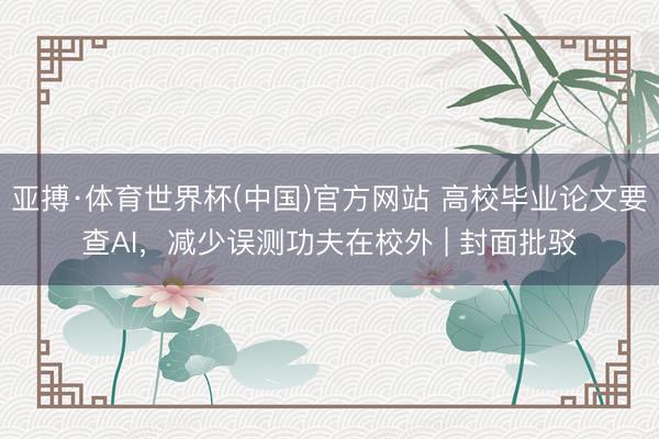 亚搏·体育世界杯(中国)官方网站 高校毕业论文要查AI，减少误测功夫在校外 | 封面批驳