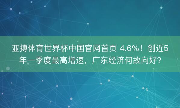 亚搏体育世界杯中国官网首页 4.6%！创近5年一季度最高增速，广东经济何故向好？