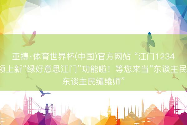 亚搏·体育世界杯(中国)官方网站 “江门12345”小要领上新“绿好意思江门”功能啦！等您来当“东谈主民缱绻师”