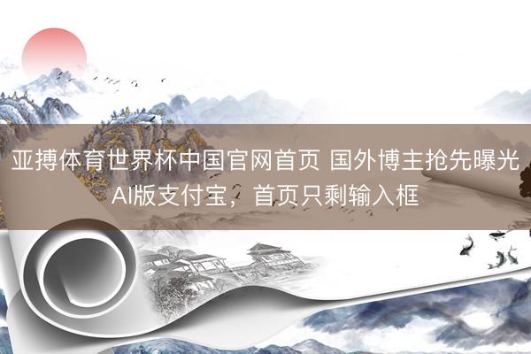 亚搏体育世界杯中国官网首页 国外博主抢先曝光AI版支付宝，首页只剩输入框