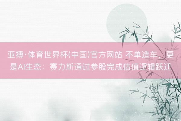 亚搏·体育世界杯(中国)官方网站 不单造车,更是AI生态:赛力斯通过参股完成估值逻辑跃迁