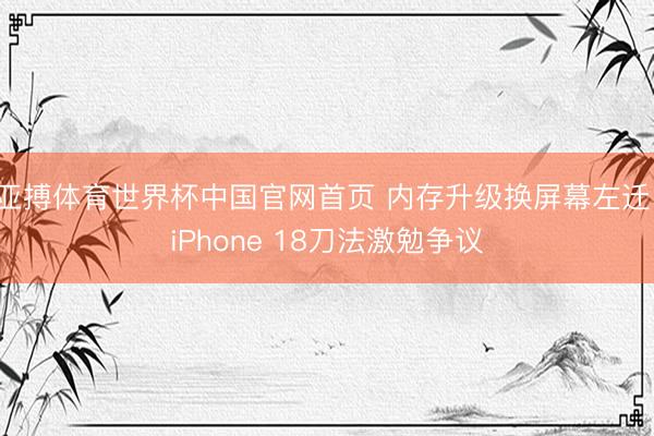 亚搏体育世界杯中国官网首页 内存升级换屏幕左迁！iPhone 18刀法激勉争议