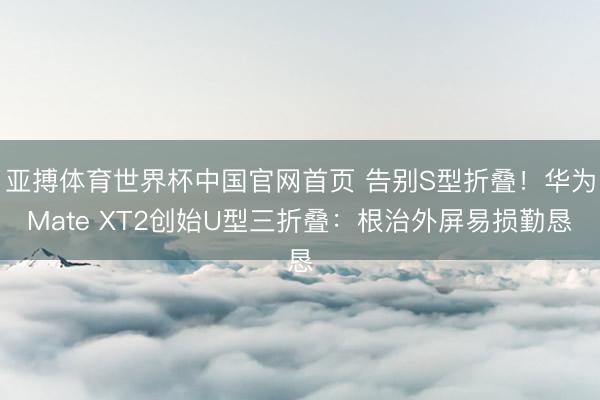 亚搏体育世界杯中国官网首页 告别S型折叠！华为Mate XT2创始U型三折叠：根治外屏易损勤恳