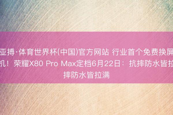 亚搏·体育世界杯(中国)官方网站 行业首个免费换屏手机！荣耀X80 Pro Max定档6月22日：抗摔防水皆拉满