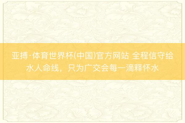 亚搏·体育世界杯(中国)官方网站 全程信守给水人命线，只为广交会每一滴释怀水