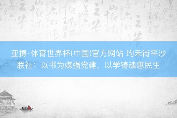 亚搏·体育世界杯(中国)官方网站 均禾街平沙联社:以书为媒强党建,以学铸魂惠民生
