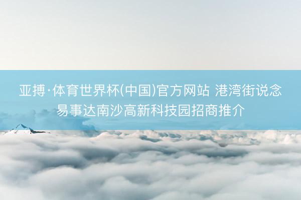 亚搏·体育世界杯(中国)官方网站 港湾街说念易事达南沙高新科技园招商推介
