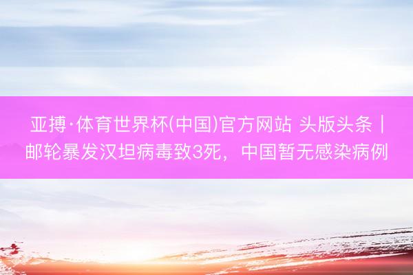 亚搏·体育世界杯(中国)官方网站 头版头条|邮轮暴发汉坦病毒致3死,中国暂无感染病例