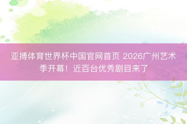 亚搏体育世界杯中国官网首页 2026广州艺术季开幕!近百台优秀剧目来了