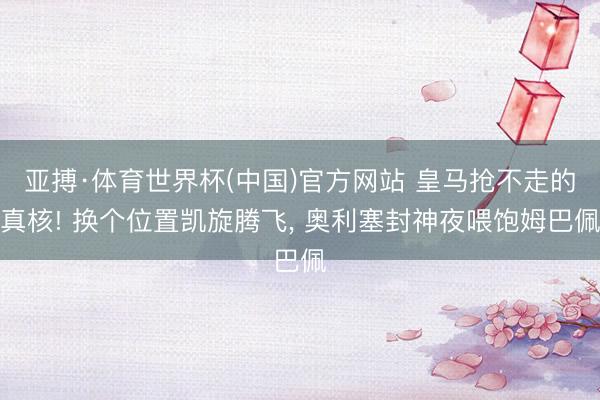 亚搏·体育世界杯(中国)官方网站 皇马抢不走的真核! 换个位置凯旋腾飞, 奥利塞封神夜喂饱姆巴佩